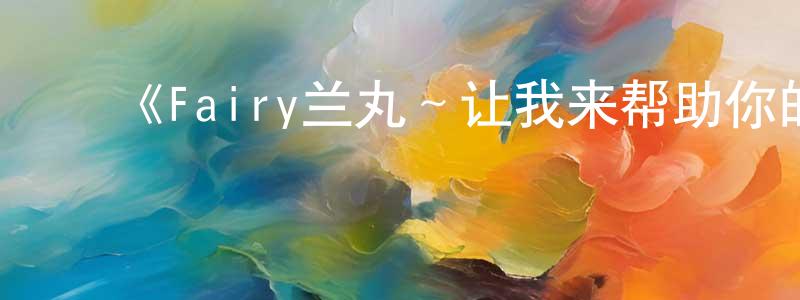 蔡永丽的动漫综艺大全,《Fairy兰丸~让我来帮助你的心~》详情介绍_Fairy兰丸~让我来帮助你的心~已完结在线观看_Fairy兰丸~让我来帮助你的心~迅雷下载_日漫
